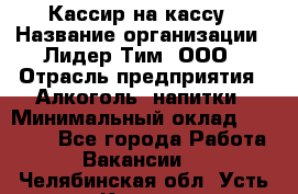 Кассир на кассу › Название организации ­ Лидер Тим, ООО › Отрасль предприятия ­ Алкоголь, напитки › Минимальный оклад ­ 23 000 - Все города Работа » Вакансии   . Челябинская обл.,Усть-Катав г.